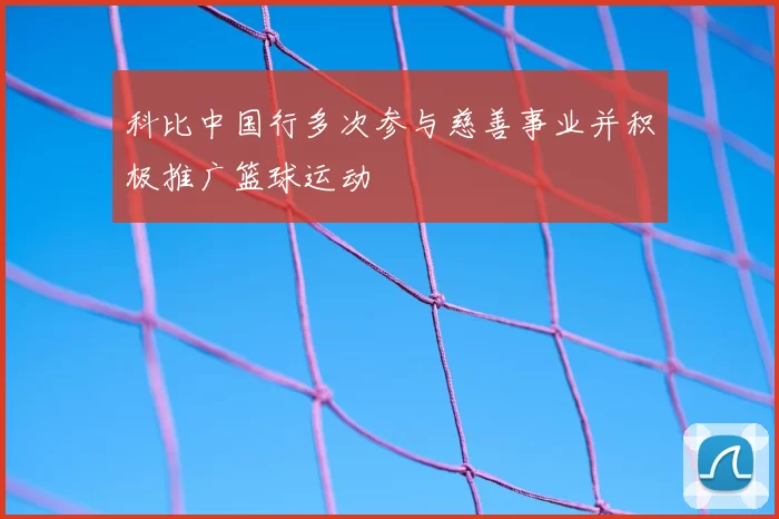 科比中国行多次参与慈善事业并积极推广篮球运动