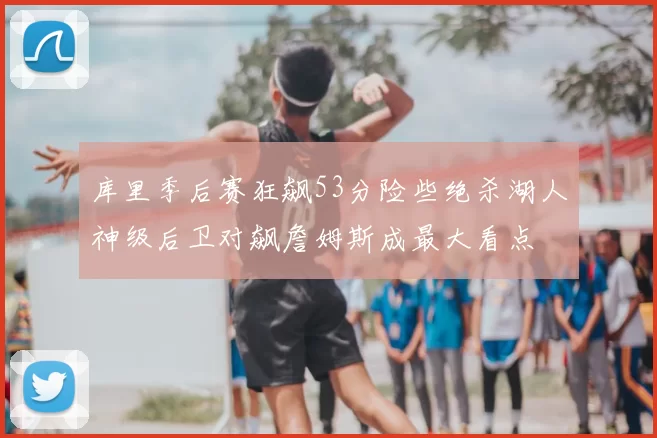 库里季后赛狂飙53分险些绝杀湖人神级后卫对飙詹姆斯成最大看点