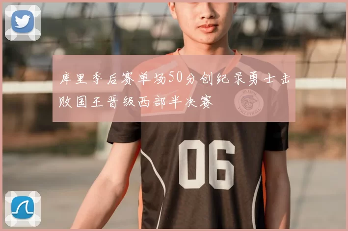 库里季后赛单场50分创纪录勇士击败国王晋级西部半决赛