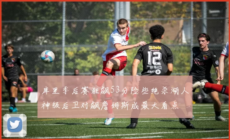 库里季后赛狂飙53分险些绝杀湖人神级后卫对飙詹姆斯成最大看点