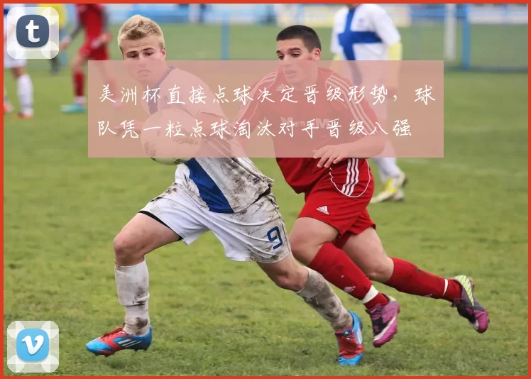 美洲杯直接点球决定晋级形势，球队凭一粒点球淘汰对手晋级八强