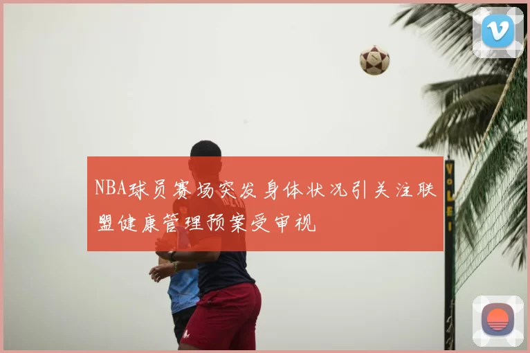 NBA球员赛场突发身体状况引关注联盟健康管理预案受审视