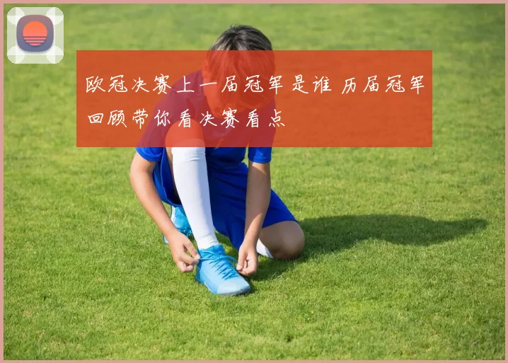 欧冠决赛上一届冠军是谁 历届冠军回顾带你看决赛看点