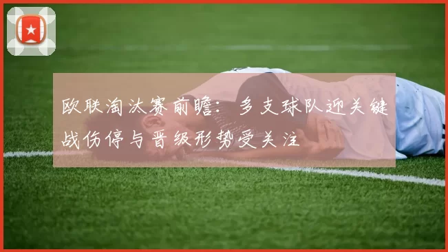 欧联淘汰赛前瞻:多支球队迎关键战伤停与晋级形势受关注