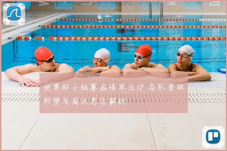 世界杯小组赛成绩单出炉 各队晋级形势与淘汰悬念解析