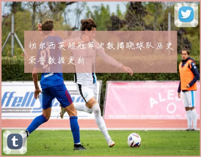 切尔西英超冠军次数揭晓球队历史荣誉数据更新