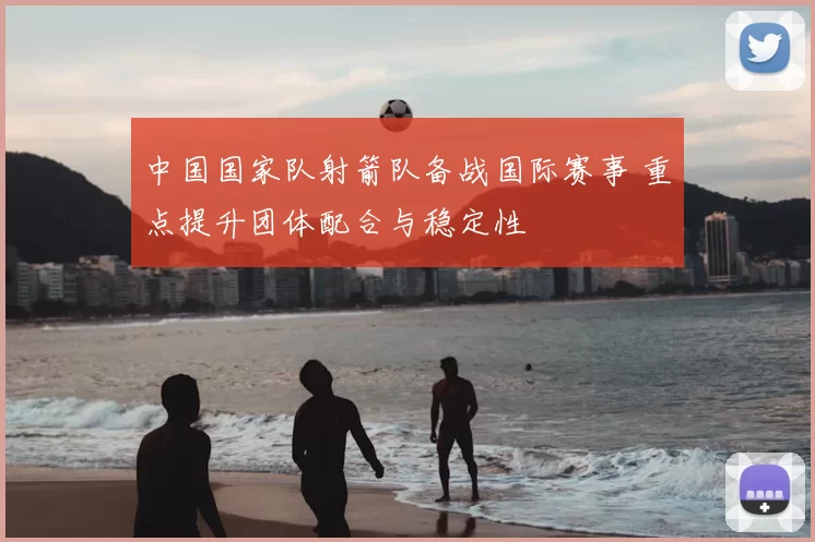 中国国家队射箭队备战国际赛事 重点提升团体配合与稳定性