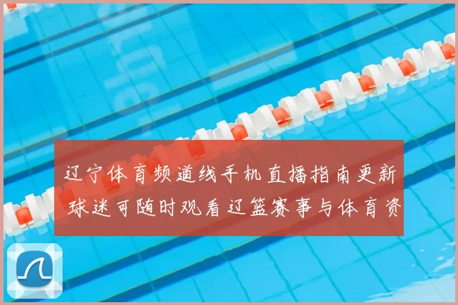 辽宁体育频道线手机直播指南更新 球迷可随时观看辽篮赛事与体育资讯