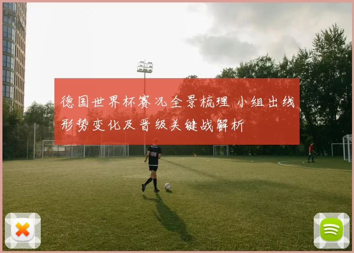 德国世界杯赛况全景梳理 小组出线形势变化及晋级关键战解析
