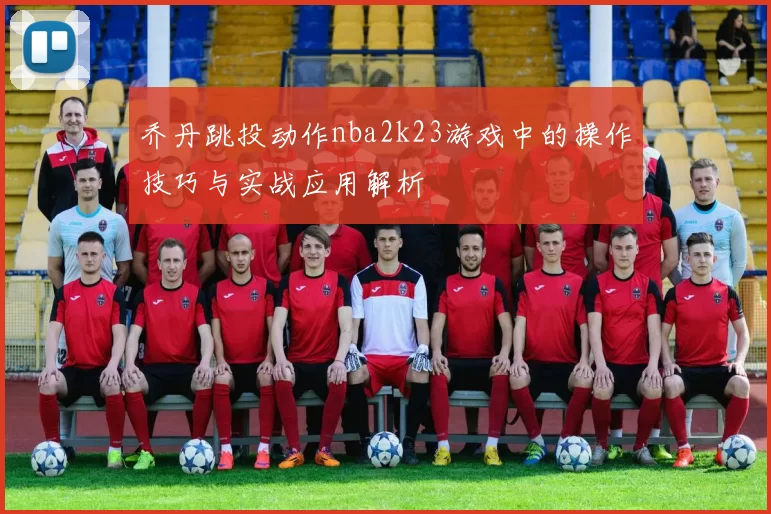 乔丹跳投动作nba2k23游戏中的操作技巧与实战应用解析
