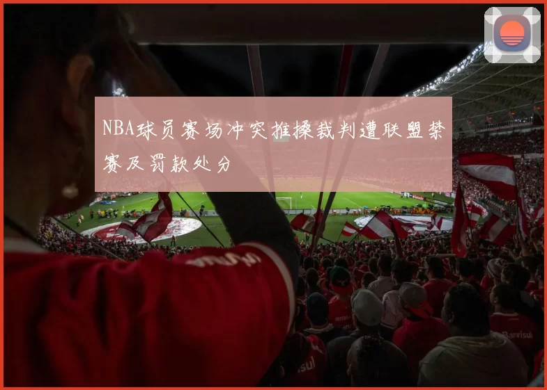 NBA球员赛场冲突推搡裁判遭联盟禁赛及罚款处分