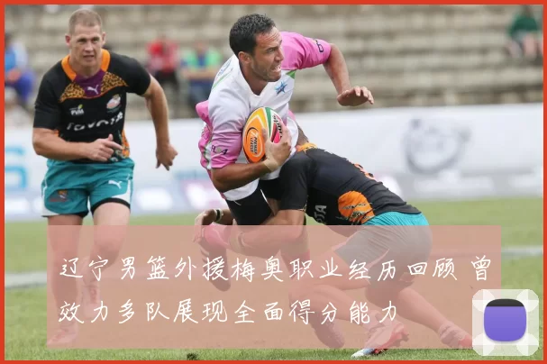 辽宁男篮外援梅奥职业经历回顾 曾效力多队展现全面得分能力