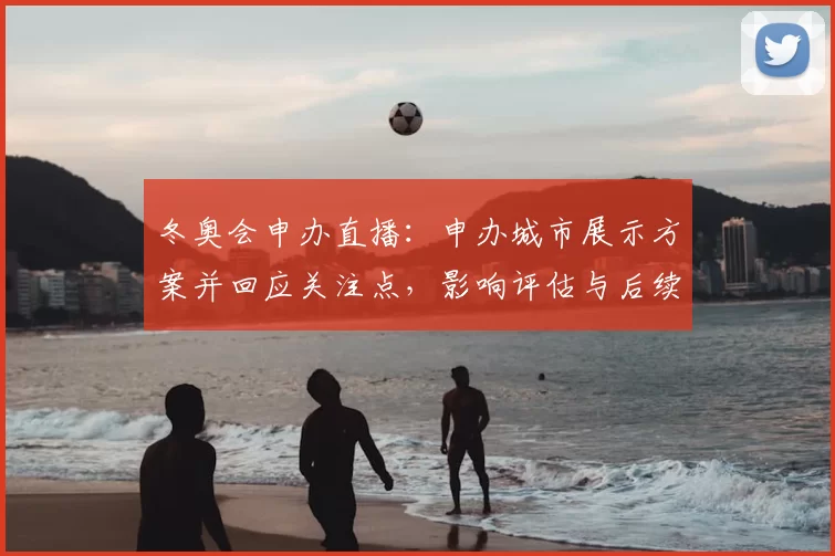 冬奥会申办直播：申办城市展示方案并回应关注点，影响评估与后续日程
