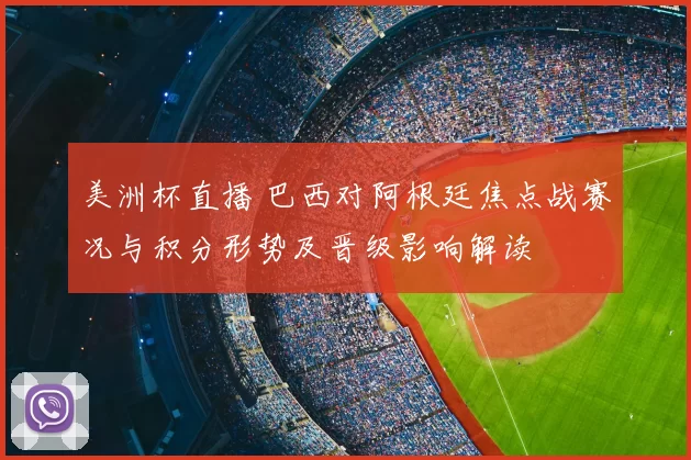 美洲杯直播 巴西对阿根廷焦点战赛况与积分形势及晋级影响解读