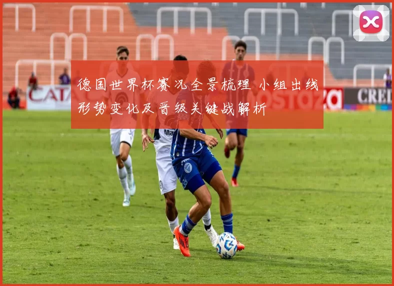 德国世界杯赛况全景梳理 小组出线形势变化及晋级关键战解析