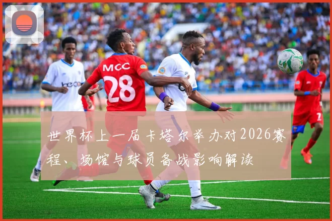 世界杯上一届卡塔尔举办对2026赛程、场馆与球员备战影响解读