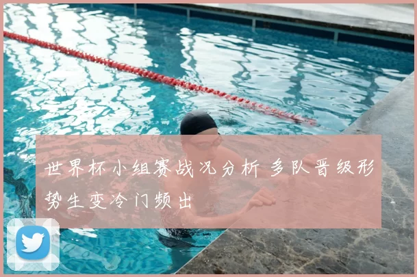 世界杯小组赛战况分析 多队晋级形势生变冷门频出