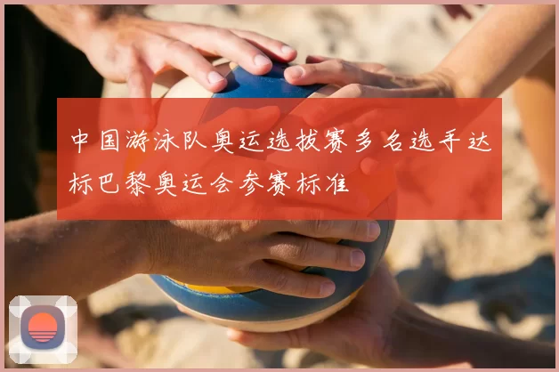 中国游泳队奥运选拔赛多名选手达标巴黎奥运会参赛标准