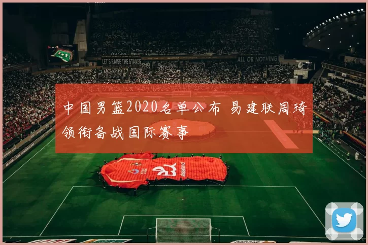 中国男篮2020名单公布 易建联周琦领衔备战国际赛事