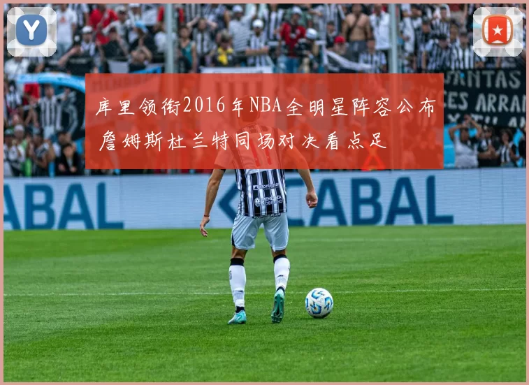 库里领衔2016年NBA全明星阵容公布 詹姆斯杜兰特同场对决看点足