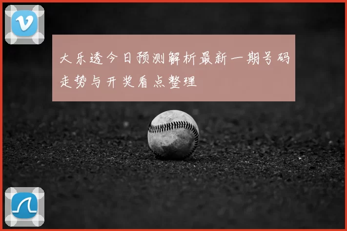 大乐透今日预测解析最新一期号码走势与开奖看点整理