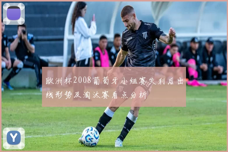 欧洲杯2008葡萄牙小组赛失利后出线形势及淘汰赛看点分析