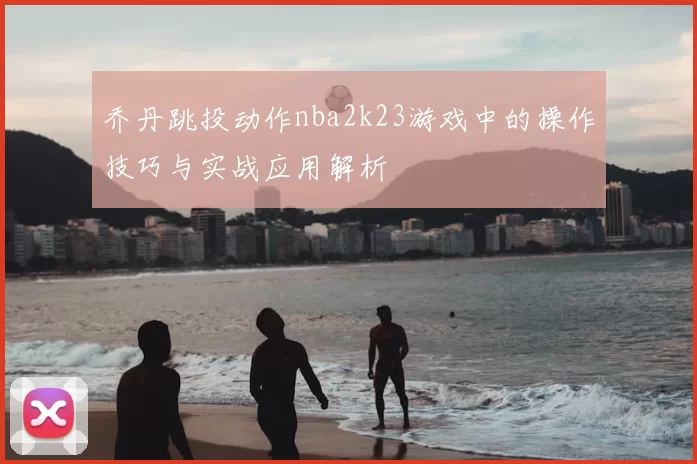 乔丹跳投动作nba2k23游戏中的操作技巧与实战应用解析