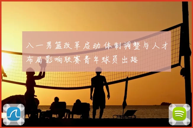 八一男篮改革启动 体制调整与人才布局影响联赛青年球员出路