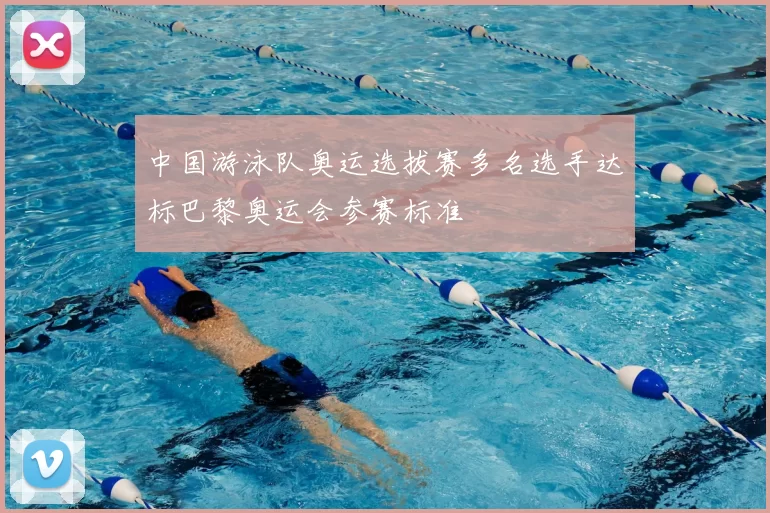 中国游泳队奥运选拔赛多名选手达标巴黎奥运会参赛标准