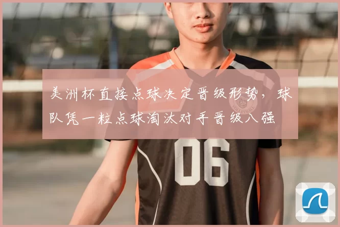 美洲杯直接点球决定晋级形势，球队凭一粒点球淘汰对手晋级八强