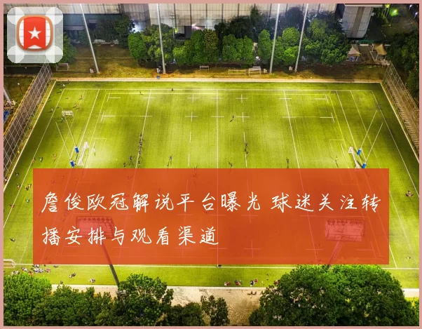 詹俊欧冠解说平台曝光 球迷关注转播安排与观看渠道