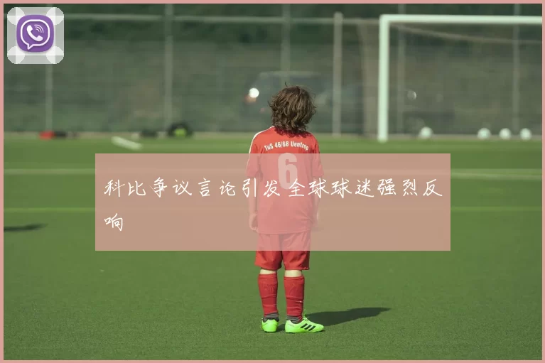 科比争议言论引发全球球迷强烈反响