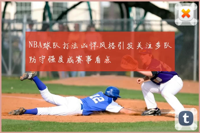 NBA球队打法凶悍风格引发关注多队防守强度成赛事看点
