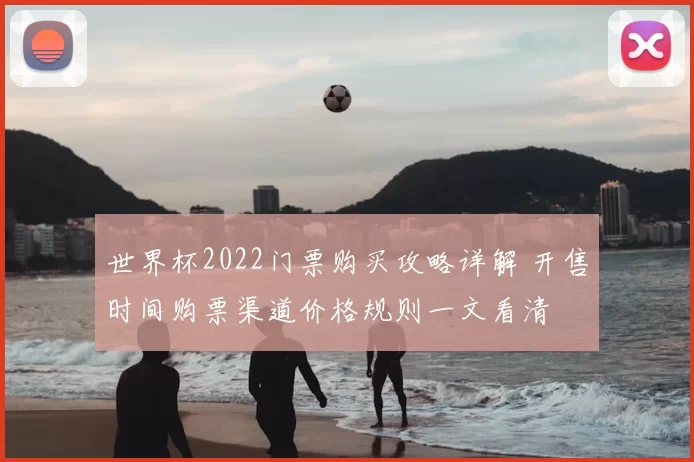 世界杯2022门票购买攻略详解 开售时间购票渠道价格规则一文看清