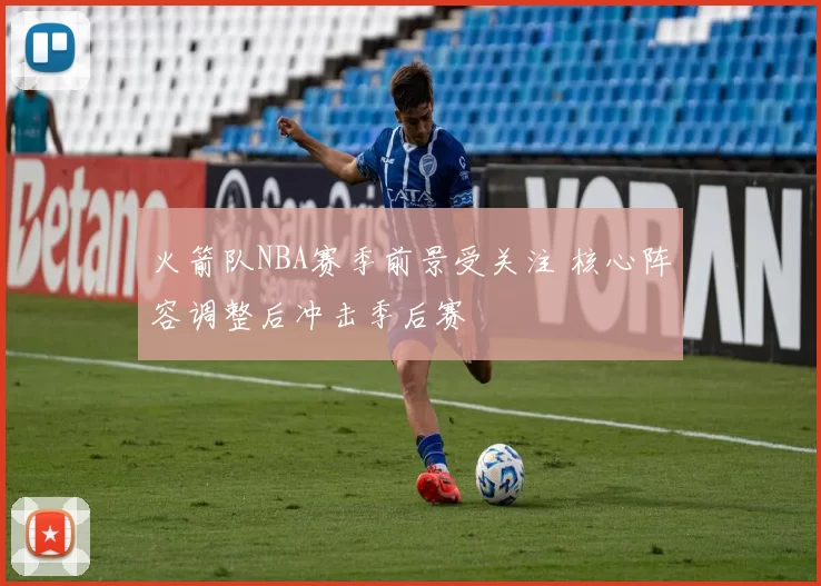 火箭队NBA赛季前景受关注 核心阵容调整后冲击季后赛