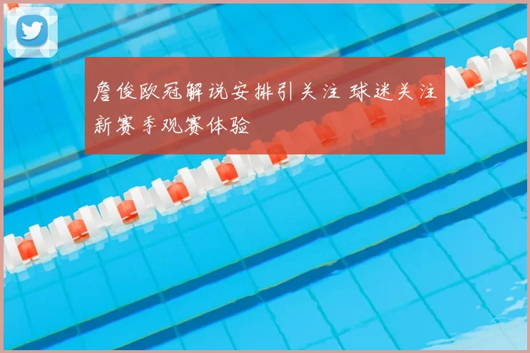 詹俊欧冠解说安排引关注 球迷关注新赛季观赛体验