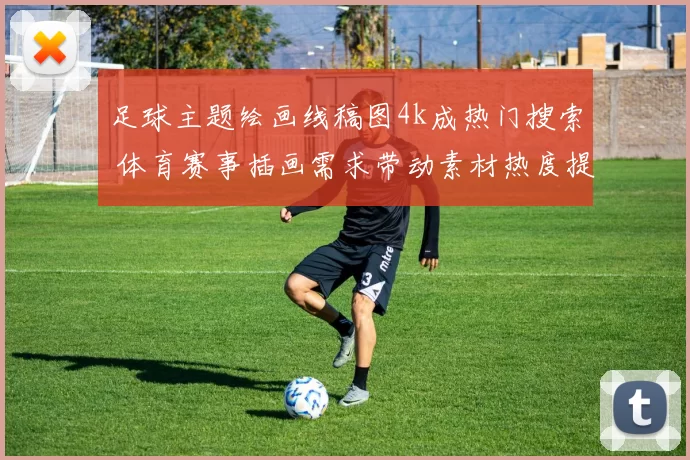 足球主题绘画线稿图4k成热门搜索 体育赛事插画需求带动素材热度提升