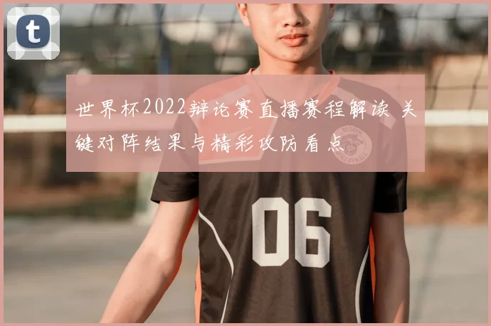 世界杯2022辩论赛直播赛程解读 关键对阵结果与精彩攻防看点