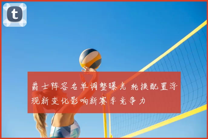 爵士阵容名单调整曝光 轮换配置浮现新变化影响新赛季竞争力