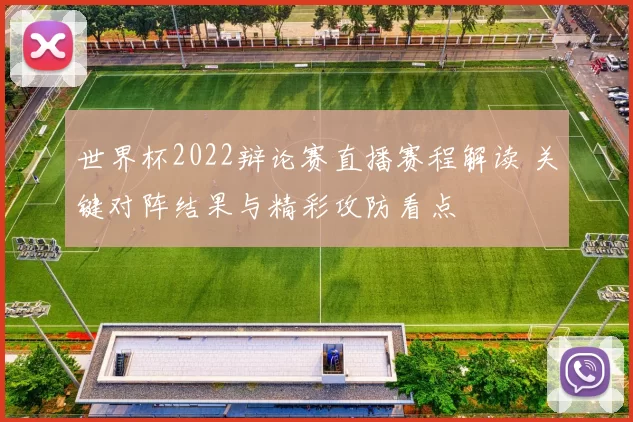 世界杯2022辩论赛直播赛程解读 关键对阵结果与精彩攻防看点