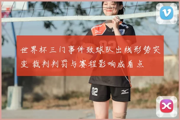 世界杯三门事件致球队出线形势突变 裁判判罚与赛程影响成看点