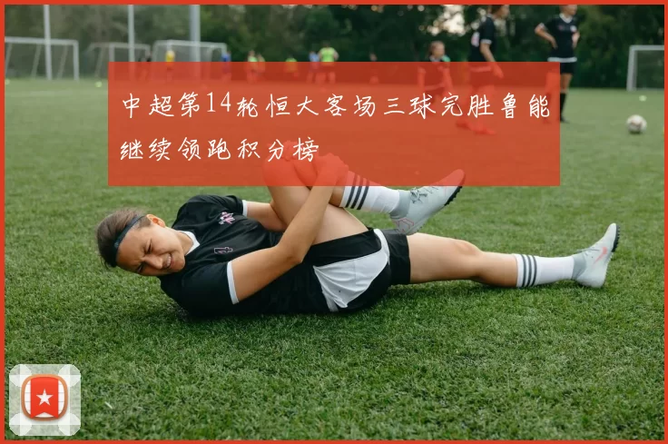 中超第14轮恒大客场三球完胜鲁能继续领跑积分榜