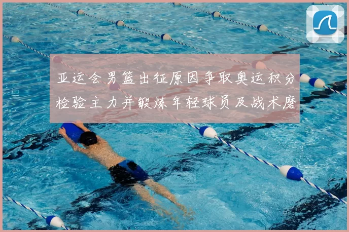 亚运会男篮出征原因争取奥运积分检验主力并锻炼年轻球员及战术磨合