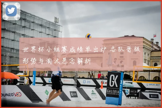 世界杯小组赛成绩单出炉 各队晋级形势与淘汰悬念解析