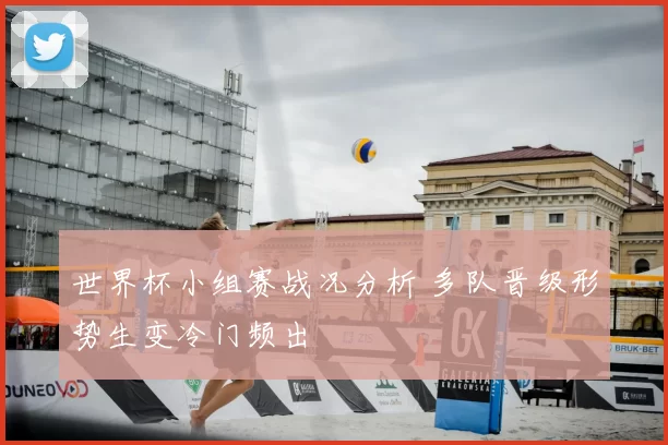 世界杯小组赛战况分析 多队晋级形势生变冷门频出