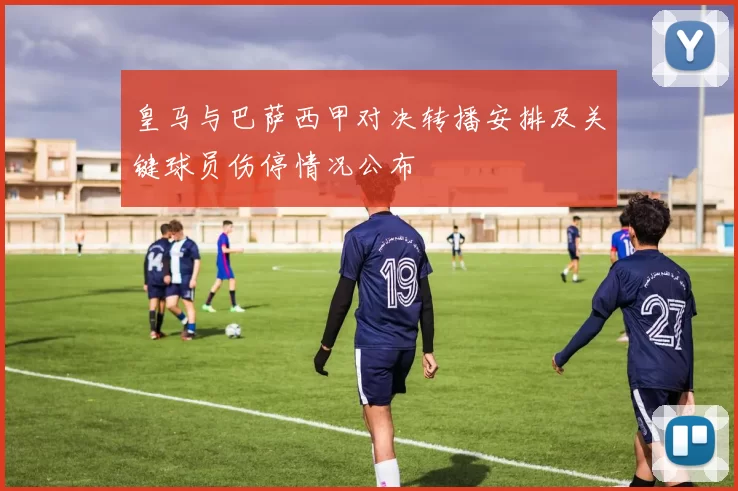 皇马与巴萨西甲对决转播安排及关键球员伤停情况公布