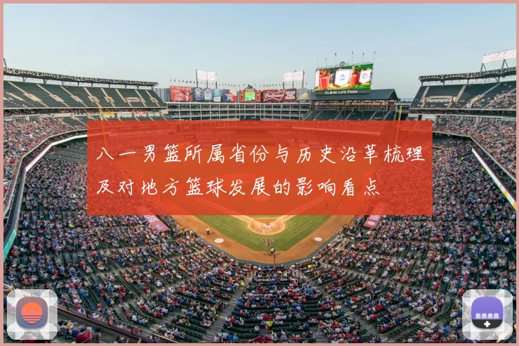 八一男篮所属省份与历史沿革梳理及对地方篮球发展的影响看点